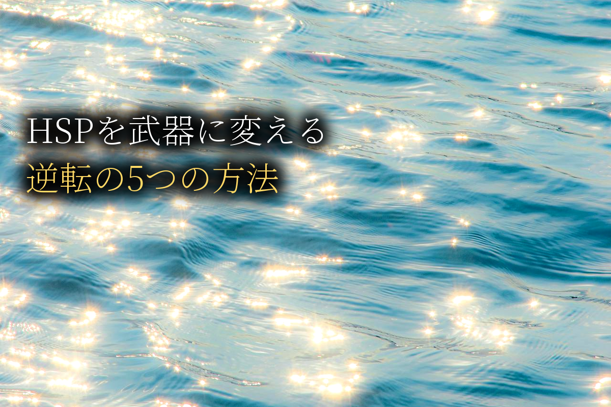HSPを武器に変える｜逆転の発想で人生が変わる5つの方法【中島輝監修】